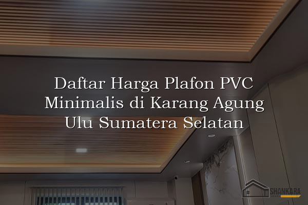 Daftar Harga Plafon PVC Minimalis di Karang Agung Ulu Sumatera Selatan