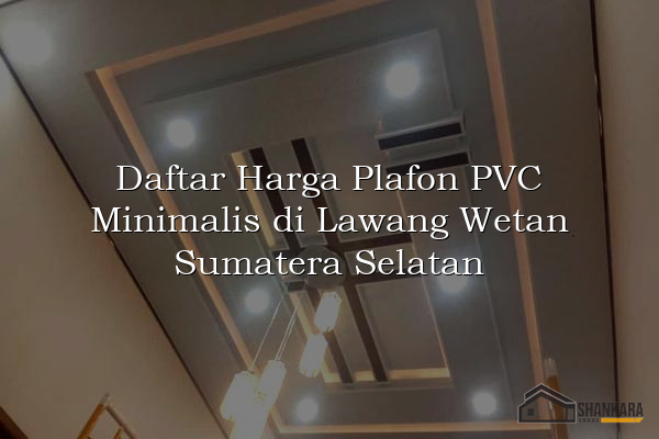 Daftar Harga Plafon PVC Minimalis di Lawang Wetan Sumatera Selatan