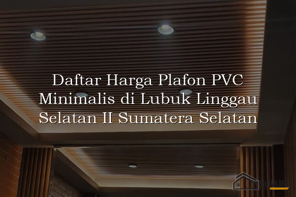 Daftar Harga Plafon PVC Minimalis di Lubuk Linggau Selatan II Sumatera Selatan