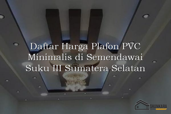 Daftar Harga Plafon PVC Minimalis di Semendawai Suku III Sumatera Selatan