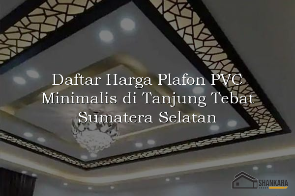 Daftar Harga Plafon PVC Minimalis di Tanjung Tebat Sumatera Selatan