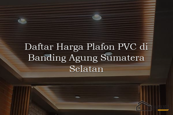 Daftar Harga Plafon PVC di Banding Agung Sumatera Selatan