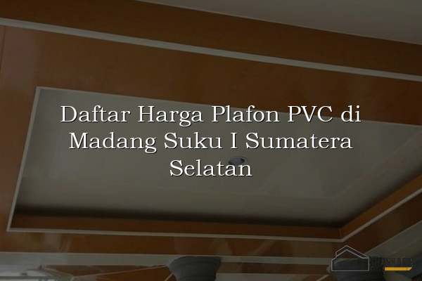 Daftar Harga Plafon PVC di Madang Suku I Sumatera Selatan