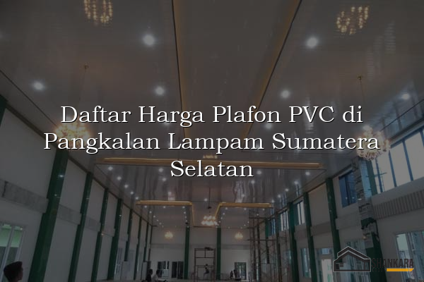 Daftar Harga Plafon PVC di Pangkalan Lampam Sumatera Selatan
