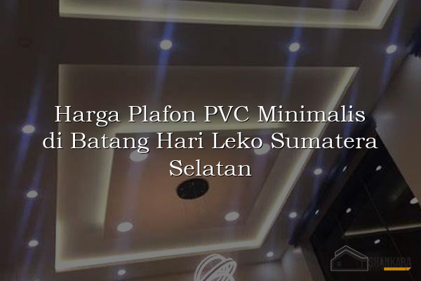 Harga Plafon PVC Minimalis di Batang Hari Leko Sumatera Selatan