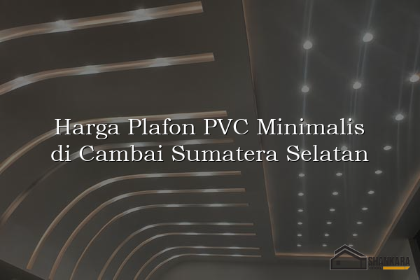 Harga Plafon PVC Minimalis di Cambai Sumatera Selatan