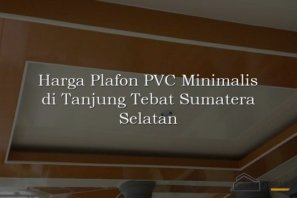 Harga Plafon PVC Minimalis di Tanjung Tebat Sumatera Selatan