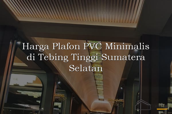 Harga Plafon PVC Minimalis di Tebing Tinggi Sumatera Selatan