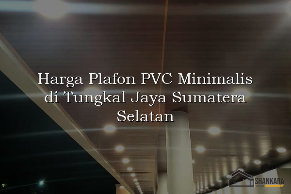 Harga Plafon PVC Minimalis di Tungkal Jaya Sumatera Selatan