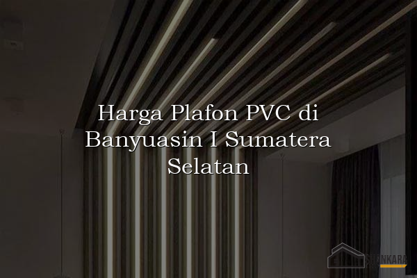 Harga Plafon PVC di Banyuasin I Sumatera Selatan