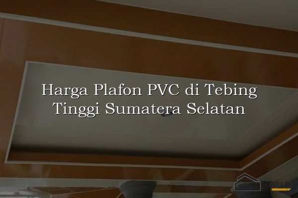 Harga Plafon PVC di Tebing Tinggi Sumatera Selatan