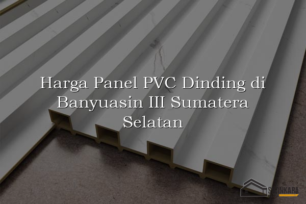 Harga Panel PVC Dinding di Banyuasin III Sumatera Selatan