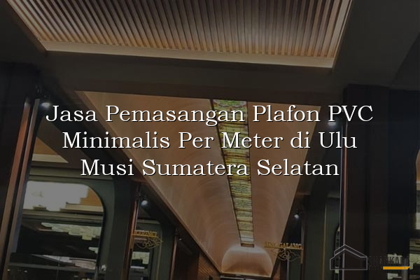 Jasa Pemasangan Plafon PVC Minimalis Per Meter di Ulu Musi Sumatera Selatan