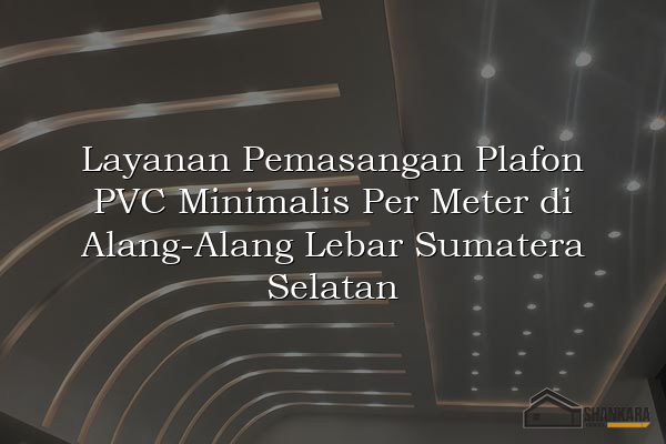 Layanan Pemasangan Plafon PVC Minimalis Per Meter di Alang-Alang Lebar Sumatera Selatan