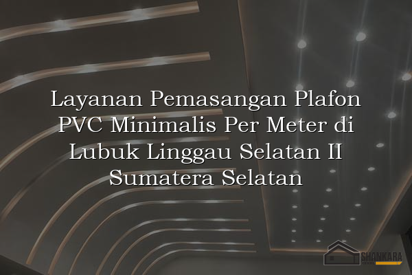 Layanan Pemasangan Plafon PVC Minimalis Per Meter di Lubuk Linggau Selatan II Sumatera Selatan