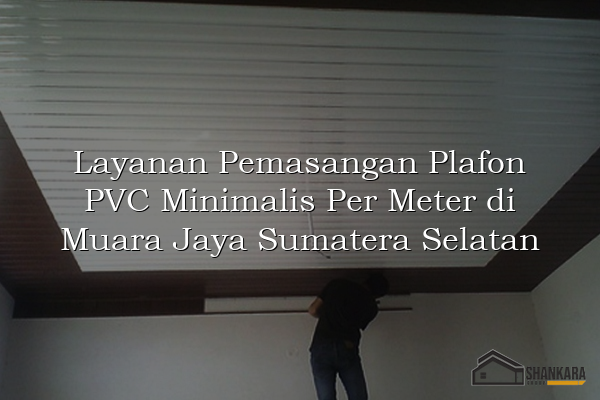 Layanan Pemasangan Plafon PVC Minimalis Per Meter di Muara Jaya Sumatera Selatan