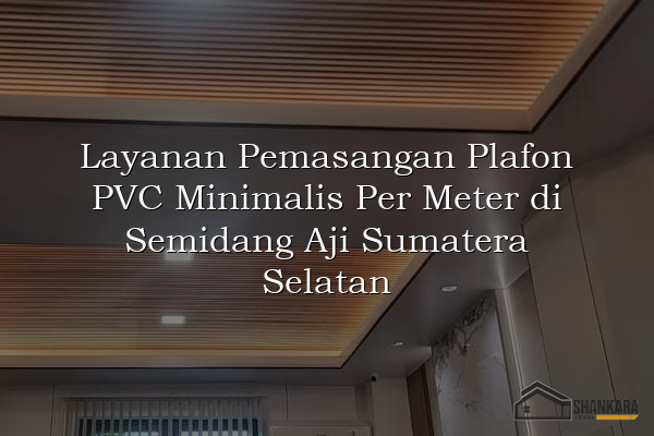 Layanan Pemasangan Plafon PVC Minimalis Per Meter di Semidang Aji Sumatera Selatan