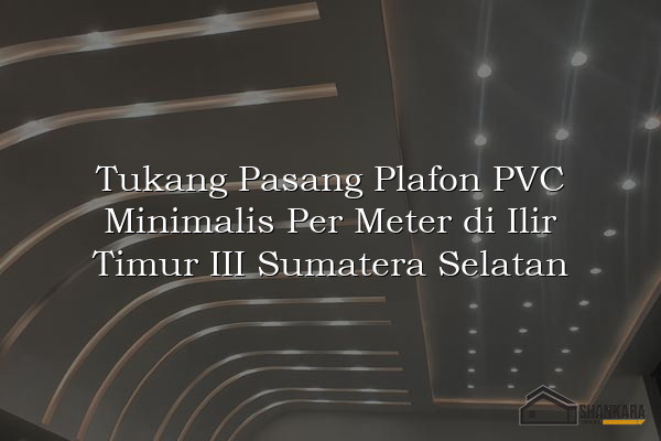 Tukang Pasang Plafon PVC Minimalis Per Meter di Ilir Timur III Sumatera Selatan