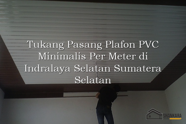 Tukang Pasang Plafon PVC Minimalis Per Meter di Indralaya Selatan Sumatera Selatan