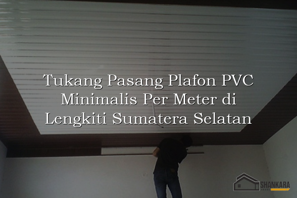 Tukang Pasang Plafon PVC Minimalis Per Meter di Lengkiti Sumatera Selatan