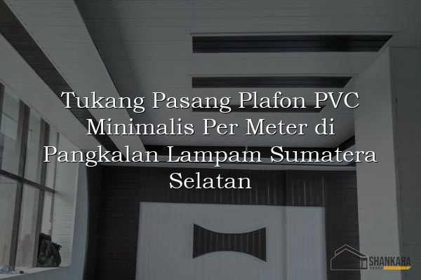 Tukang Pasang Plafon PVC Minimalis Per Meter di Pangkalan Lampam Sumatera Selatan