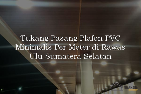 Tukang Pasang Plafon PVC Minimalis Per Meter di Rawas Ulu Sumatera Selatan