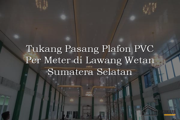 Tukang Pasang Plafon PVC Per Meter di Lawang Wetan Sumatera Selatan