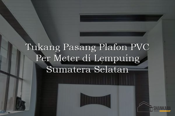 Tukang Pasang Plafon PVC Per Meter di Lempuing Sumatera Selatan