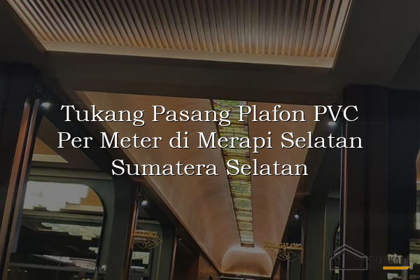 Tukang Pasang Plafon PVC Per Meter di Merapi Selatan Sumatera Selatan