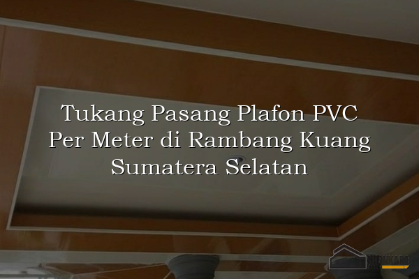 Tukang Pasang Plafon PVC Per Meter di Rambang Kuang Sumatera Selatan