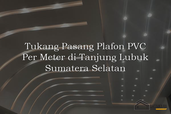 Tukang Pasang Plafon PVC Per Meter di Tanjung Lubuk Sumatera Selatan