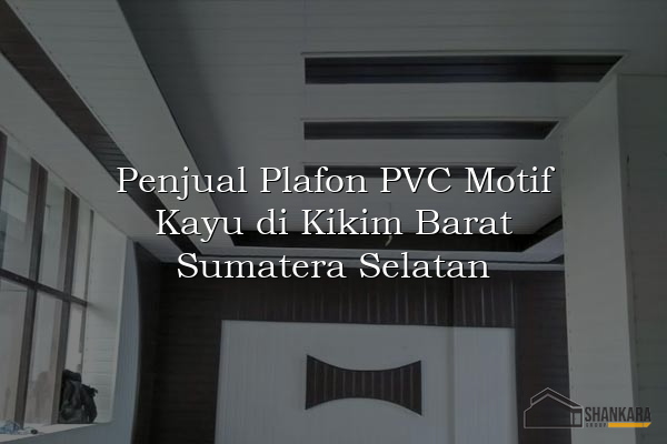 Penjual Plafon PVC Motif Kayu di Kikim Barat Sumatera Selatan