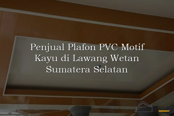 Penjual Plafon PVC Motif Kayu di Lawang Wetan Sumatera Selatan