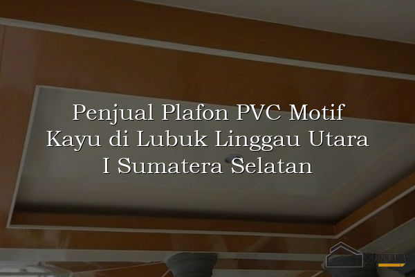 Penjual Plafon PVC Motif Kayu di Lubuk Linggau Utara I Sumatera Selatan