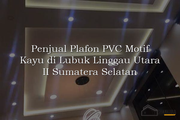 Penjual Plafon PVC Motif Kayu di Lubuk Linggau Utara II Sumatera Selatan