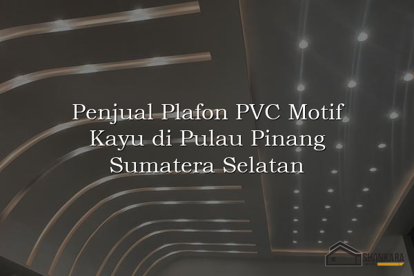 Penjual Plafon PVC Motif Kayu di Pulau Pinang Sumatera Selatan