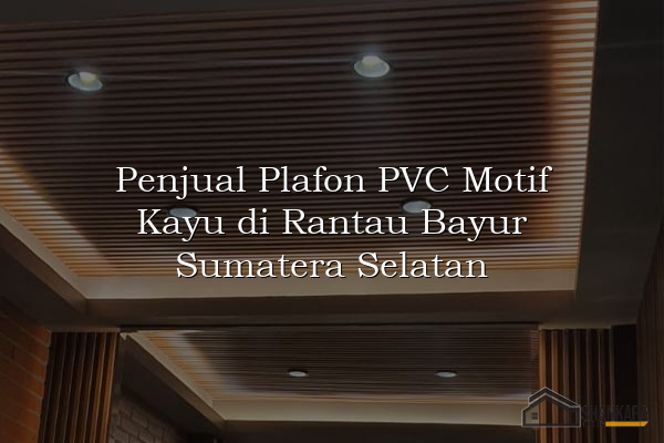 Penjual Plafon PVC Motif Kayu di Rantau Bayur Sumatera Selatan