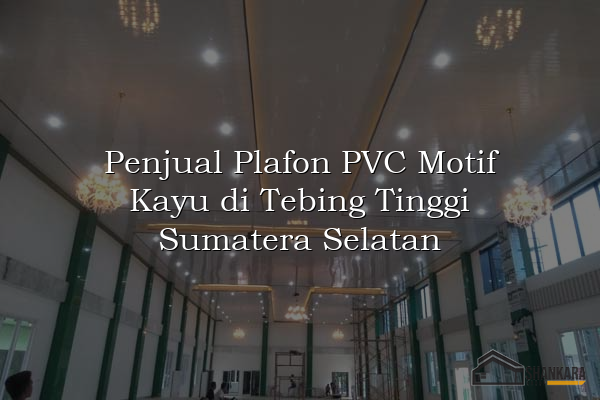 Penjual Plafon PVC Motif Kayu di Tebing Tinggi Sumatera Selatan