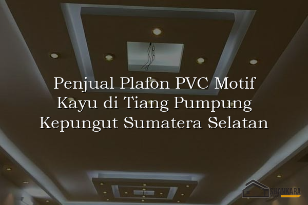 Penjual Plafon PVC Motif Kayu di Tiang Pumpung Kepungut Sumatera Selatan