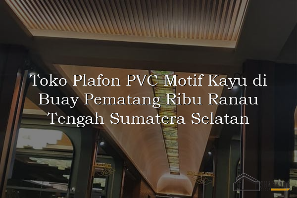 Toko Plafon PVC Motif Kayu di Buay Pematang Ribu Ranau Tengah Sumatera Selatan